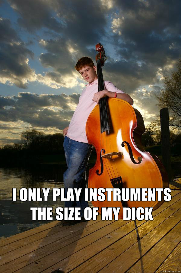 i only play instruments the size of my dick   Over-confident Bassist