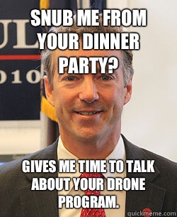 Snub me from your dinner party? Gives me time to talk about your drone program.   