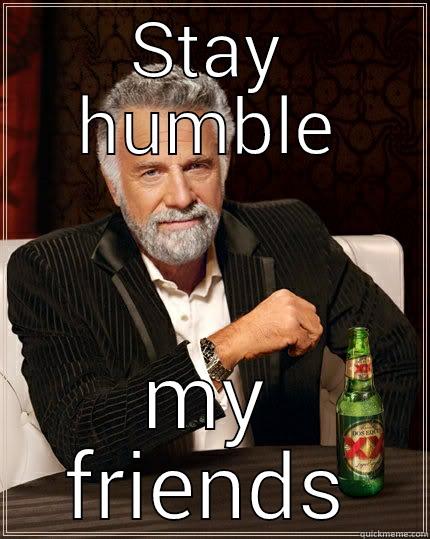 Motto of the day - STAY HUMBLE MY FRIENDS The Most Interesting Man In The World
