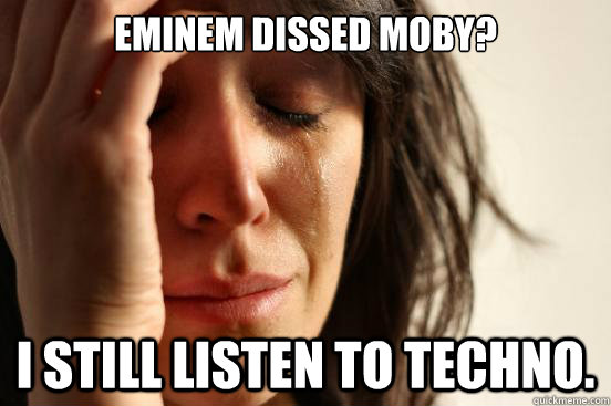 Eminem dissed Moby? I still listen to techno.  First World Problems