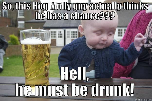 SO, THIS HOG MOLLY GUY ACTUALLY THINKS HE HAS A CHANCE??? HELL, HE MUST BE DRUNK! drunk baby