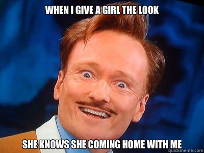 When I give a girl the look she knows she coming home with me  