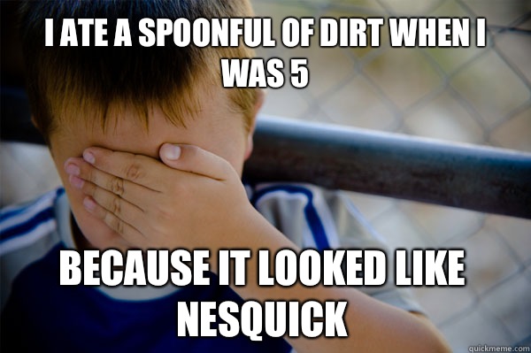 I ate a spoonful of dirt when I was 5 Because it looked like Nesquick  Confession kid