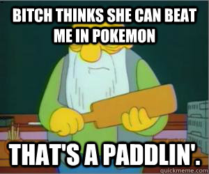 Bitch thinks she can beat me in pokemon That's a paddlin'.  Paddlin Jasper