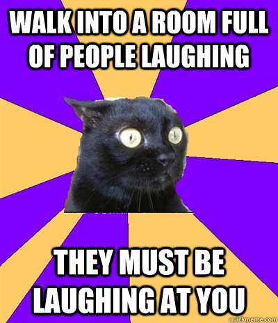 Walk into a room full of people laughing THEY MUST BE LAUGHING AT YOU  Anxiety Cat
