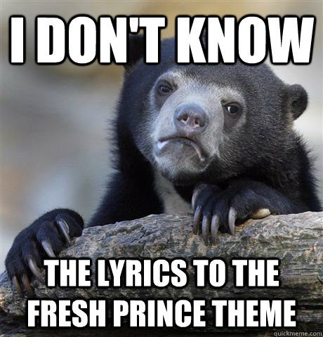 i don't know the lyrics to the fresh prince theme  Confession Bear