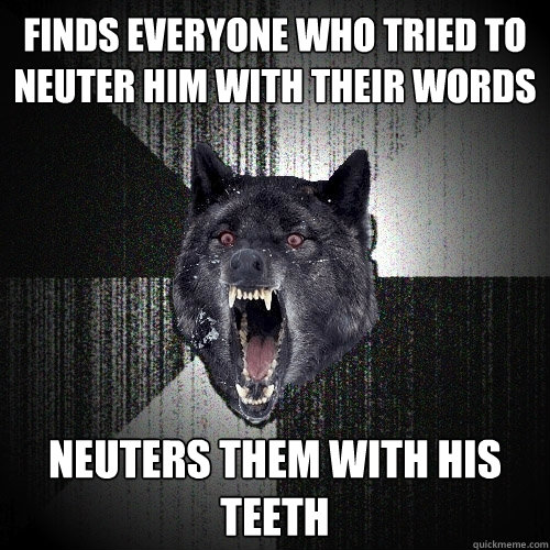 finds everyone who tried to neuter him with their words neuters them with his teeth  Insanity Wolf
