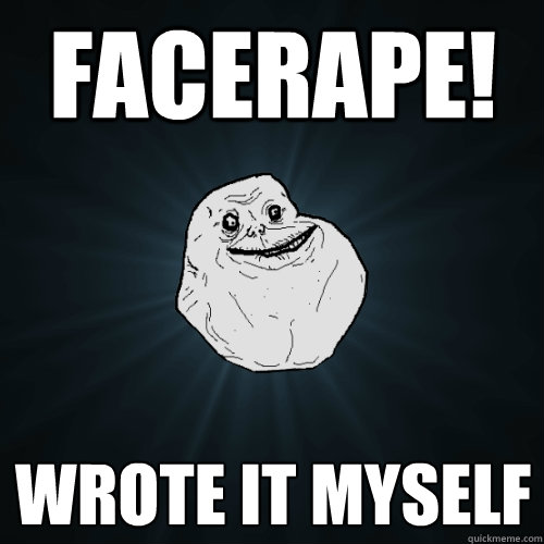 Facerape! Wrote it myself  Forever Alone