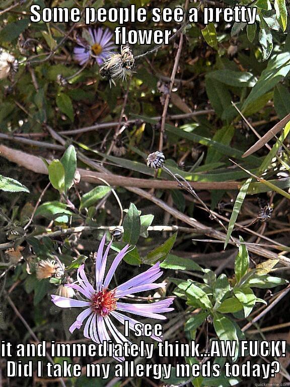 SOME PEOPLE SEE A PRETTY FLOWER I SEE IT AND IMMEDIATELY THINK...AW FUCK! DID I TAKE MY ALLERGY MEDS TODAY? Misc
