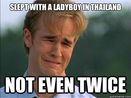 slept with a ladyboy in Thailand not even twice - slept with a ladyboy in Thailand not even twice  not even
