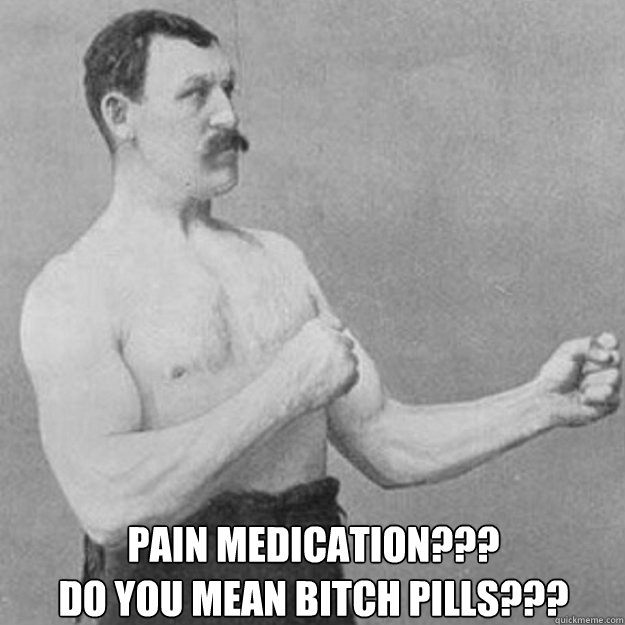  PAIN MEDICATION???
DO YOU MEAN BITCH PILLS???  overly manly man