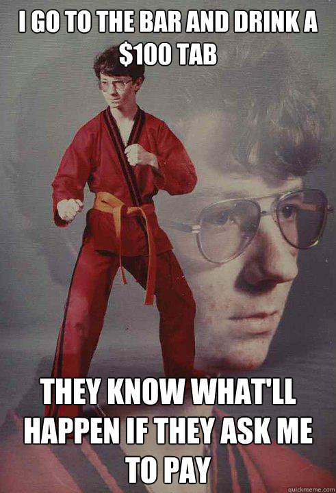 I go to the bar and drink a $100 tab They know what'll happen if they ask me to pay - I go to the bar and drink a $100 tab They know what'll happen if they ask me to pay  Karate Kyle