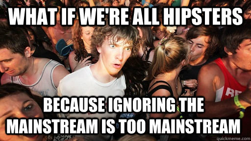 What if we're all hipsters because ignoring the mainstream is too mainstream  Sudden Clarity Clarence