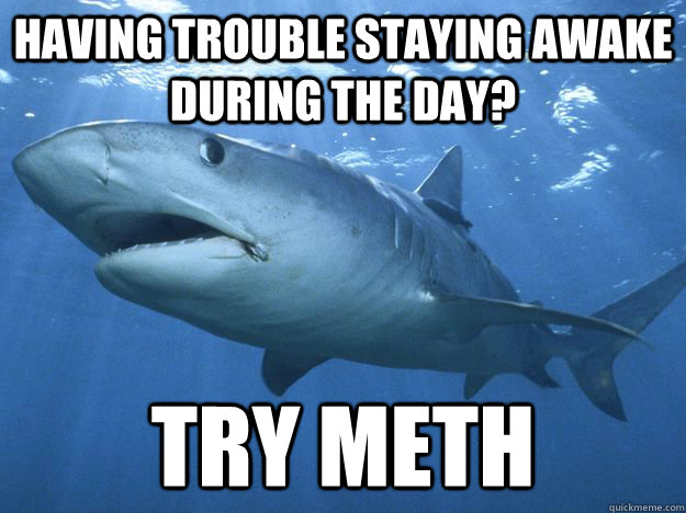 Having trouble staying awake during the day? try meth  