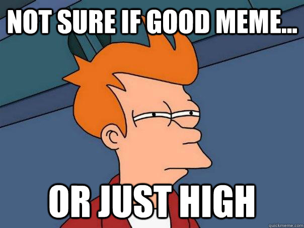 Not sure if good meme... or just high  Futurama Fry