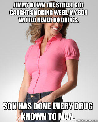 Jimmy down the street got caught smoking weed. My son would never do drugs. Son has done every drug known to man.  Oblivious Suburban Mom