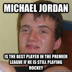 Michael Jordan is the best player in the premier league if he is still playing hockey  