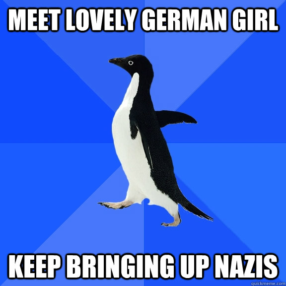 Meet lovely german girl keep bringing up nazis  Socially Awkward Penguin