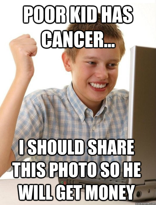 poor kid has cancer...  I should share this photo so he will get money  First Day on the Internet Kid