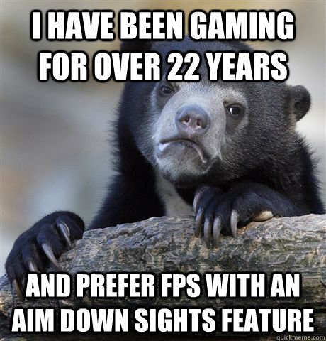 I have been gaming for over 22 years And prefer FPS with an aim down sights feature  Confession Bear
