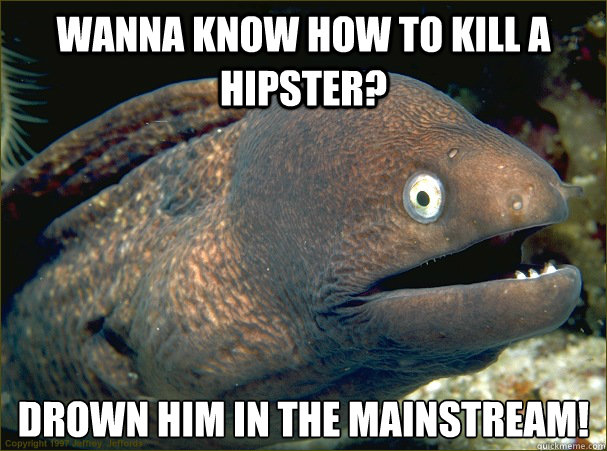 Wanna know how to kill a hipster? drown him in the mainstream! - Wanna know how to kill a hipster? drown him in the mainstream!  Bad Joke Eel