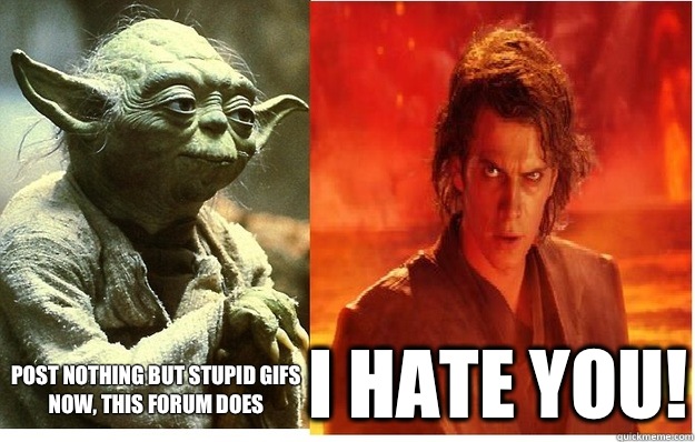 Post nothing but stupid gifs now, this forum does I HATE YOU!  I Hate You Anakin