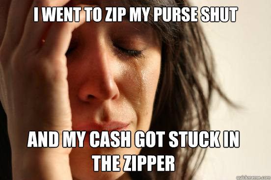 I went to zip my purse shut
 and my cash got stuck in 
the zipper
   First World Problems
