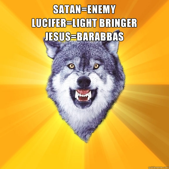 Satan=enemy
Lucifer=light bringer
Jesus=barabbas Get straight with my dogma!  Courage Wolf