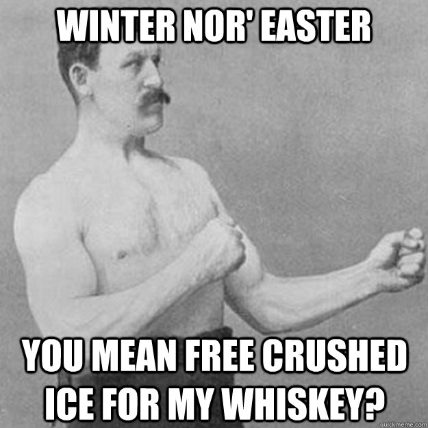 Winter Nor' Easter You mean free crushed ice for my whiskey?  overly manly man