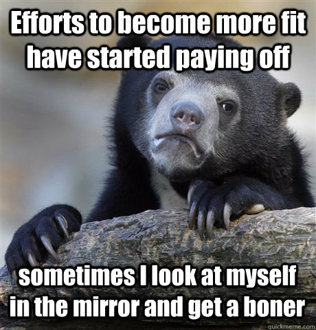 Efforts to become more fit have started paying off sometimes I look at myself in the mirror and get a boner  Confession Bear