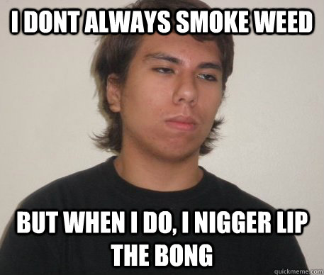 I Dont Always Smoke Weed But When I Do, I Nigger Lip the Bong - I Dont Always Smoke Weed But When I Do, I Nigger Lip the Bong  Lololol
