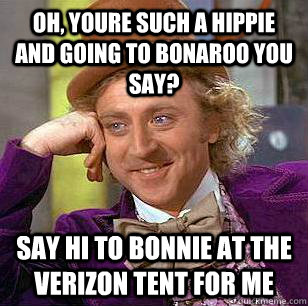 oh, youre such a hippie and going to bonaroo you say? say hi to bonnie at the verizon tent for me  Condescending Wonka