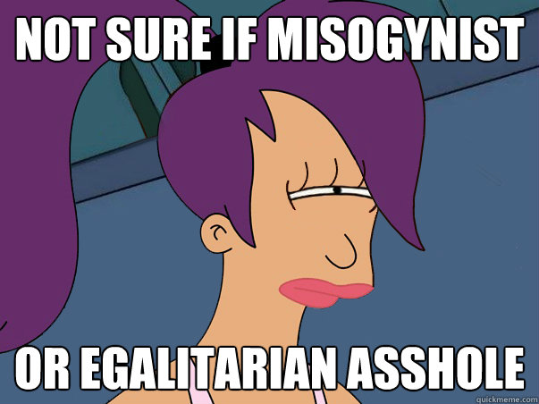 Not sure if misogynist or egalitarian asshole  Leela Futurama