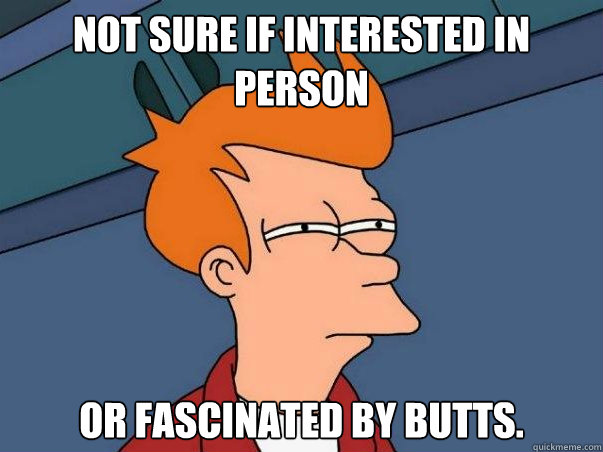 Not sure if interested in person or fascinated by butts.  Colorblind Futurama Fry