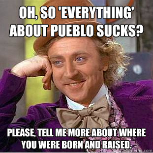 Oh, so 'EVERYTHING' about Pueblo sucks? Please, tell me more about where you were born and raised.  Creepy Wonka