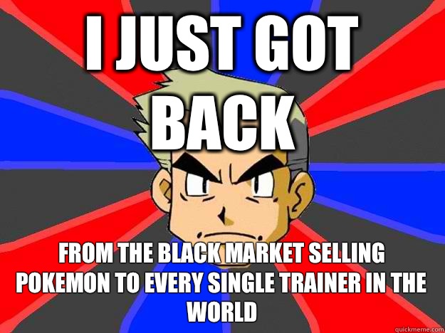 i just got back from the black market selling pokemon to every single trainer in the world  Professor Oak