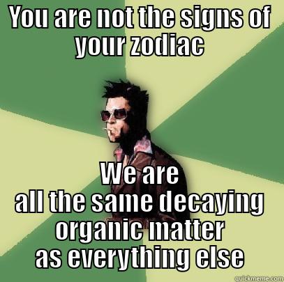 YOU ARE NOT THE SIGNS OF YOUR ZODIAC WE ARE ALL THE SAME DECAYING ORGANIC MATTER AS EVERYTHING ELSE Helpful Tyler Durden