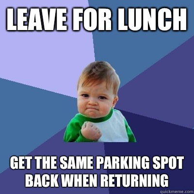 Leave for lunch Get the same parking spot back when returning  Success Kid