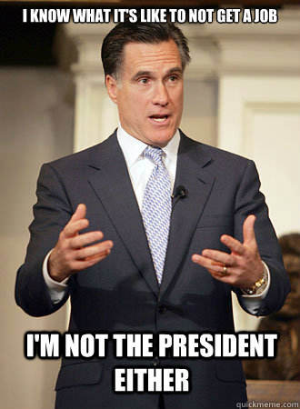 I know what it's like to not get a job I'm not the president either  Relatable Romney