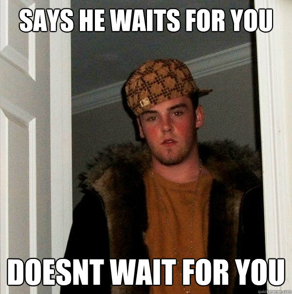 Says he waits for you Doesnt wait for you  Scumbag