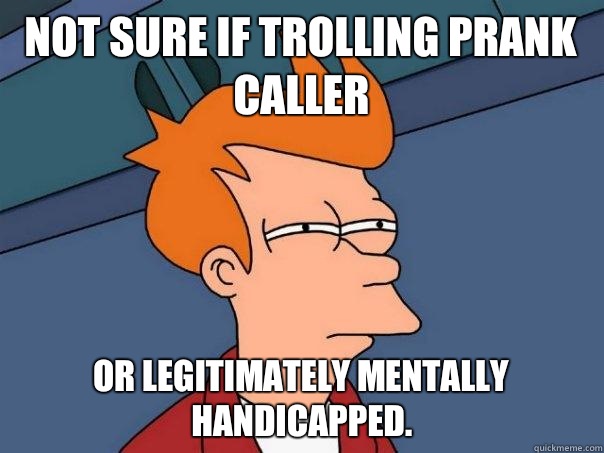 Not sure if Trolling prank caller Or legitimately mentally handicapped. - Not sure if Trolling prank caller Or legitimately mentally handicapped.  Futurama Fry