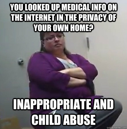 YOU LOOKED UP MEDICAL INFO ON THE INTERNET IN THE PRIVACY OF YOUR OWN HOME? INAPPROPRIATE AND CHILD ABUSE  
