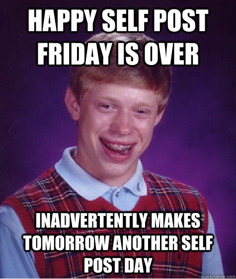 happy self post friday is over inadvertently makes tomorrow another self post day  Bad Luck Brian