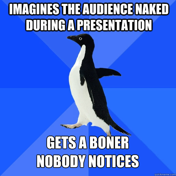 Imagines the audience naked during a presentation gets a boner
Nobody Notices  Socially Awkward Penguin