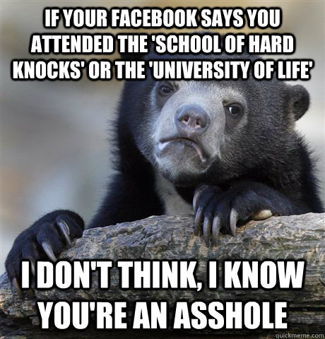 If your facebook says you attended the 'school of hard knocks' or the 'university of life' I don't think, i know you're an asshole  Confession Bear