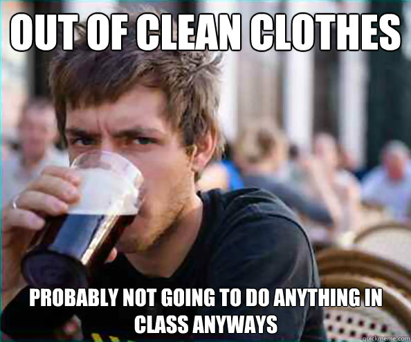 Out of clean clothes probably not going to do anything in class anyways - Out of clean clothes probably not going to do anything in class anyways  Lazy College Senior
