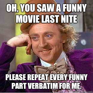 Oh, you saw a funny movie last nite Please repeat every funny part verbatim for me. - Oh, you saw a funny movie last nite Please repeat every funny part verbatim for me.  Condescending Wonka