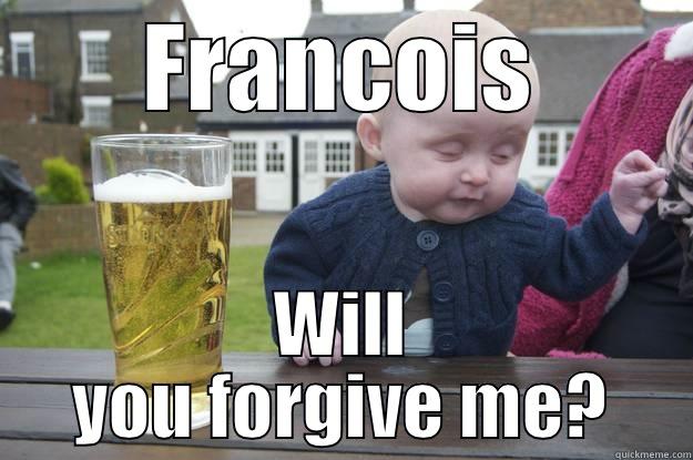 FRANCOIS WILL YOU FORGIVE ME? drunk baby