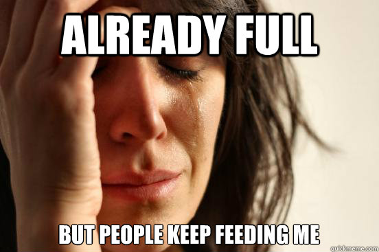 Already Full But people keep feeding me  First World Problems
