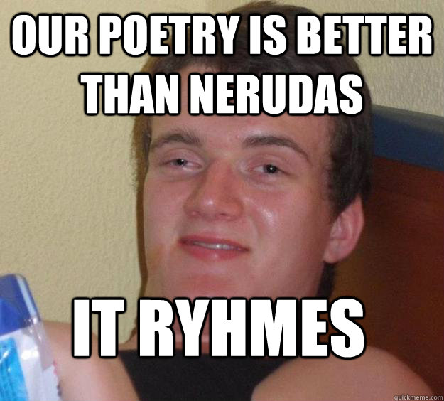 our poetry is better than nerudas it ryhmes  10 Guy